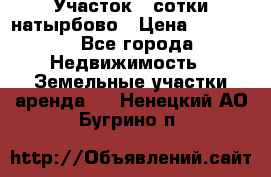 Участок 33сотки натырбово › Цена ­ 50 000 - Все города Недвижимость » Земельные участки аренда   . Ненецкий АО,Бугрино п.